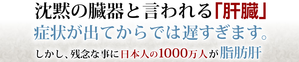 沈黙の臓器と言われる「肝臓」症状が出てからでは遅すぎます。しかし、残念な事に日本人の1000万人が脂肪肝