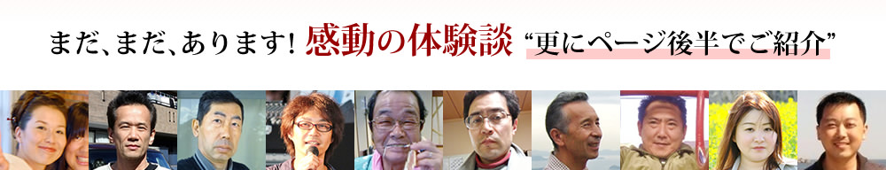まだ、まだ、あります！感動の体験談更にページ後半でご紹介