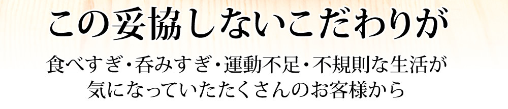 この妥協しないこだわりが食べすぎ・呑みすぎ・運動不足・不規則な生活が気になっていたたくさんのお客様から